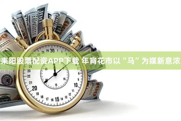 耒阳股票配资APP下载 年宵花市以“马”为媒新意浓