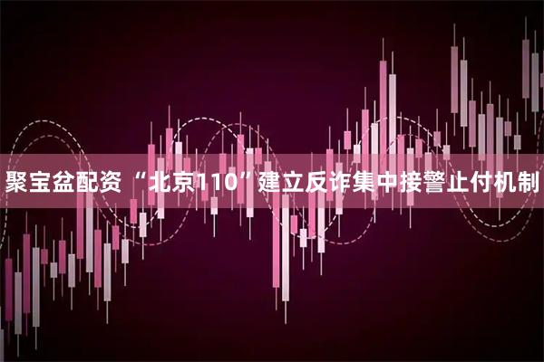 聚宝盆配资 “北京110”建立反诈集中接警止付机制