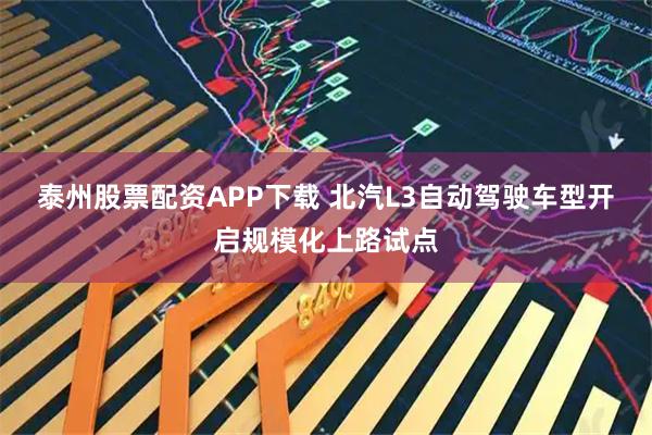 泰州股票配资APP下载 北汽L3自动驾驶车型开启规模化上路试点