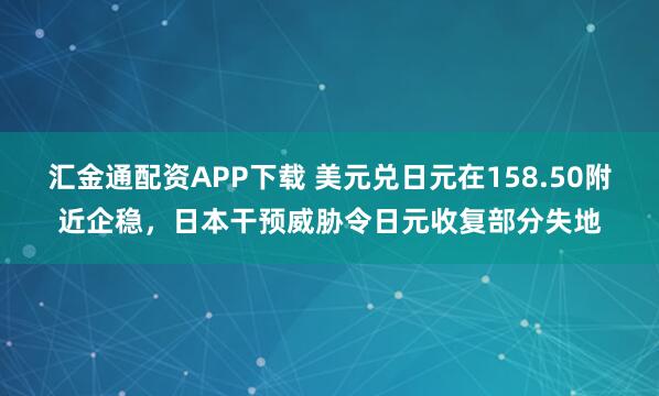 汇金通配资APP下载 美元兑日元在158.50附近企稳，日本干预威胁令日元收复部分失地