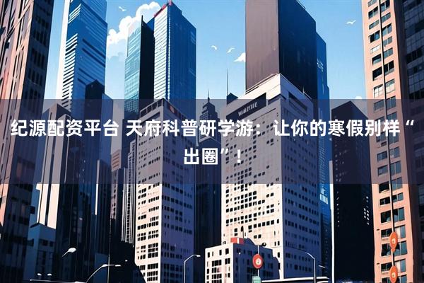 纪源配资平台 天府科普研学游：让你的寒假别样“出圈”！