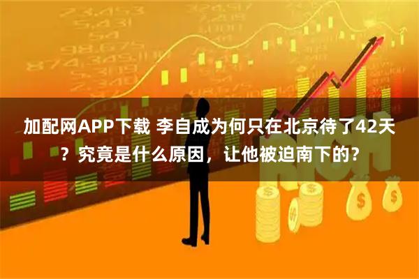 加配网APP下载 李自成为何只在北京待了42天？究竟是什么原因，让他被迫南下的？