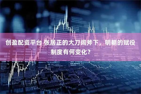 创盈配资平台 张居正的大刀阔斧下，明朝的赋役制度有何变化？