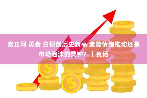 嘉正网 黄金 白银创历史新高 避险情绪推动还是市场泡沫的警钟？丨夜话