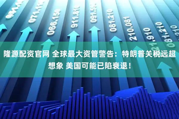 隆源配资官网 全球最大资管警告：特朗普关税远超想象 美国可能已陷衰退！