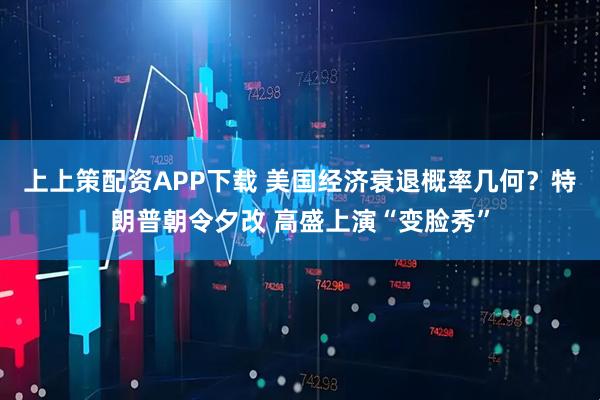 上上策配资APP下载 美国经济衰退概率几何？特朗普朝令夕改 高盛上演“变脸秀”