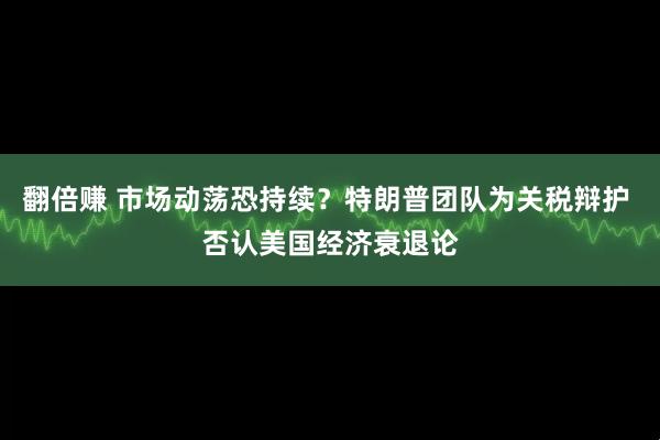 翻倍赚 市场动荡恐持续？特朗普团队为关税辩护 否认美国经济衰退论