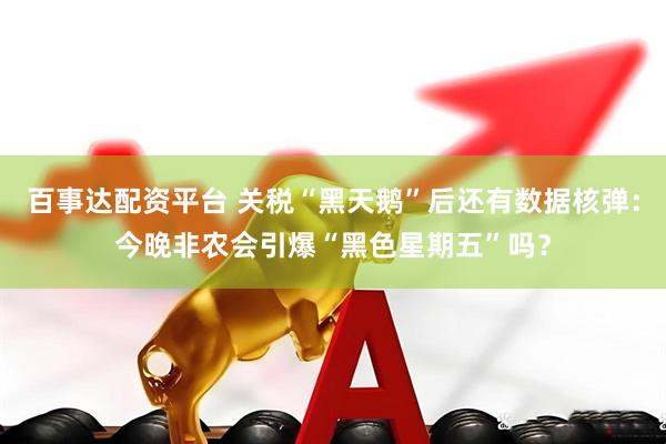 百事达配资平台 关税“黑天鹅”后还有数据核弹：今晚非农会引爆“黑色星期五”吗？