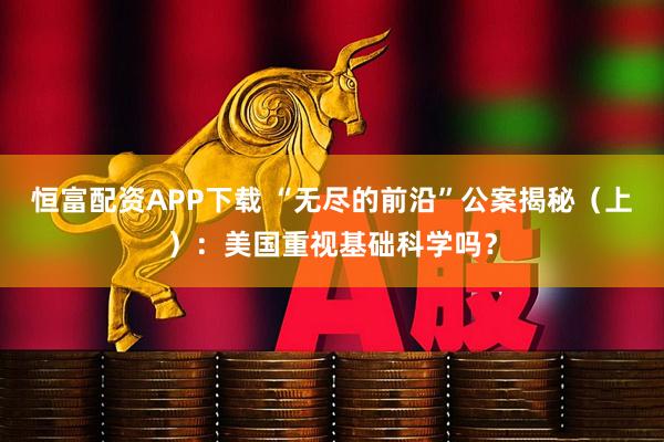 恒富配资APP下载 “无尽的前沿”公案揭秘（上）：美国重视基础科学吗？