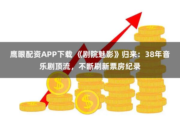 鹰眼配资APP下载 《剧院魅影》归来：38年音乐剧顶流，不断刷新票房纪录