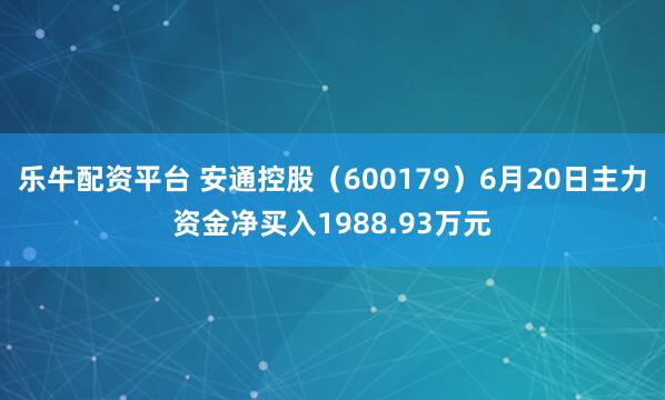 乐牛配资平台 安通控股（600179）6月20日主力资金净买入1988.93万元