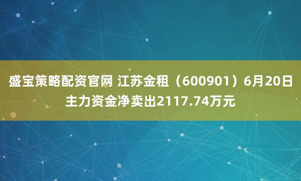 盛宝策略配资官网 江苏金租（600901）6月20日主力资金净卖出2117.74万元