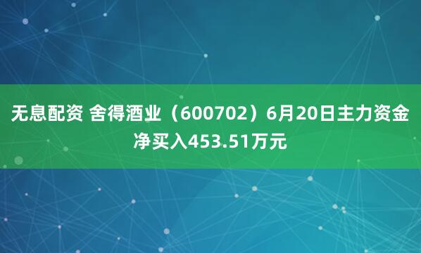 无息配资 舍得酒业（600702）6月20日主力资金净买入453.51万元