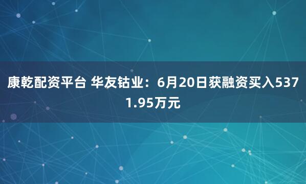 康乾配资平台 华友钴业：6月20日获融资买入5371.95万元