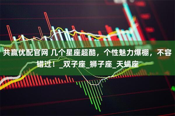 共赢优配官网 几个星座超酷，个性魅力爆棚，不容错过！_双子座_狮子座_天蝎座