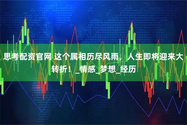 思考配资官网 这个属相历尽风雨，人生即将迎来大转折！_情感_梦想_经历