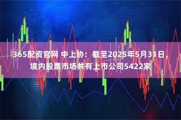 365配资官网 中上协：截至2025年5月31日，境内股票市场共有上市公司5422家