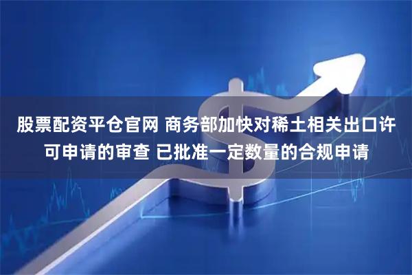 股票配资平仓官网 商务部加快对稀土相关出口许可申请的审查 已批准一定数量的合规申请