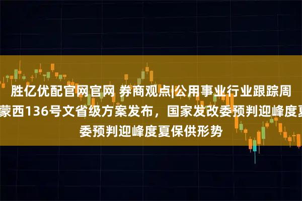 胜亿优配官网官网 券商观点|公用事业行业跟踪周报：新疆/蒙西136号文省级方案发布，国家发改委预判迎峰度夏保供形势