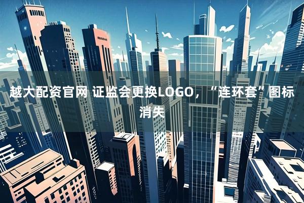 越大配资官网 证监会更换LOGO，“连环套”图标消失