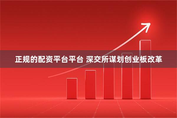 正规的配资平台平台 深交所谋划创业板改革