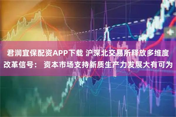 君润宜保配资APP下载 沪深北交易所释放多维度改革信号： 资本市场支持新质生产力发展大有可为