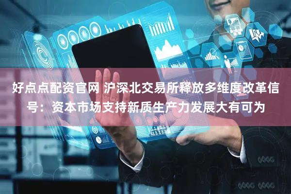 好点点配资官网 沪深北交易所释放多维度改革信号：资本市场支持新质生产力发展大有可为