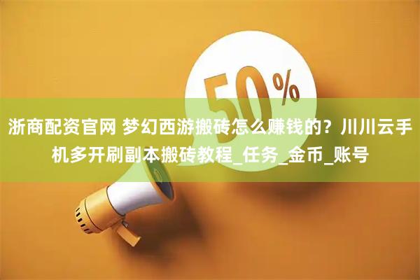 浙商配资官网 梦幻西游搬砖怎么赚钱的？川川云手机多开刷副本搬砖教程_任务_金币_账号