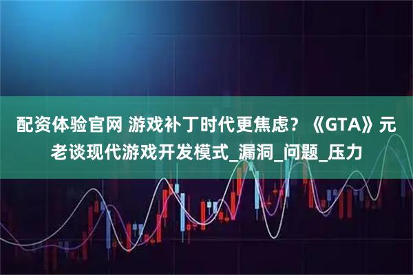 配资体验官网 游戏补丁时代更焦虑？《GTA》元老谈现代游戏开发模式_漏洞_问题_压力