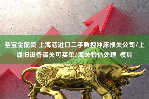 至宝金配资 上海港进口二手数控冲床报关公司/上海旧设备清关可买单/海关验估处理_模具