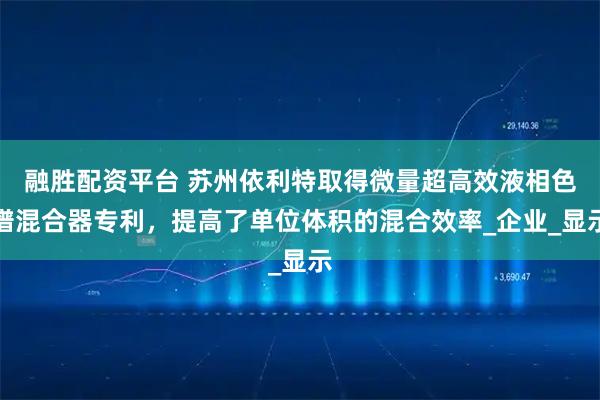 融胜配资平台 苏州依利特取得微量超高效液相色谱混合器专利，提高了单位体积的混合效率_企业_显示