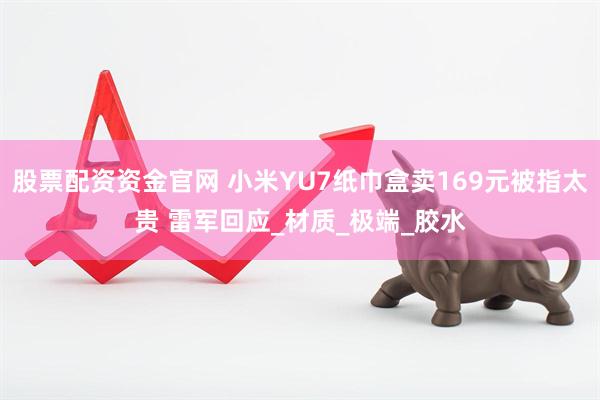 股票配资资金官网 小米YU7纸巾盒卖169元被指太贵 雷军回应_材质_极端_胶水