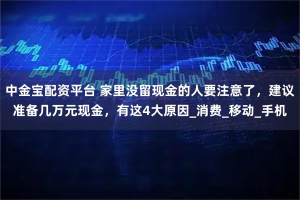 中金宝配资平台 家里没留现金的人要注意了，建议准备几万元现金，有这4大原因_消费_移动_手机