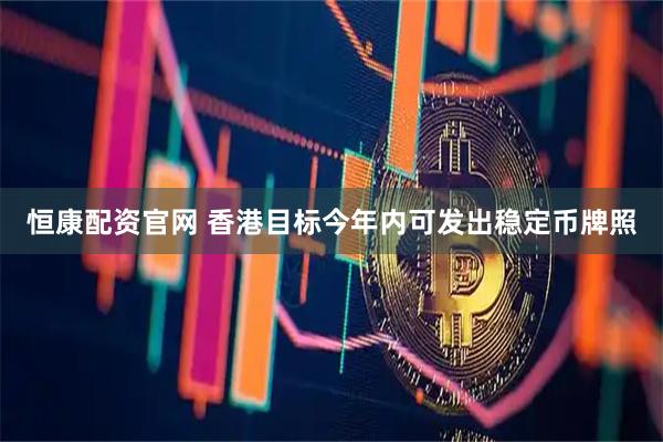 恒康配资官网 香港目标今年内可发出稳定币牌照