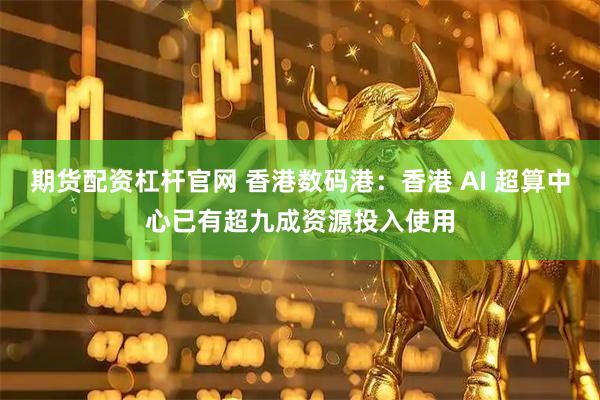 期货配资杠杆官网 香港数码港：香港 AI 超算中心已有超九成资源投入使用