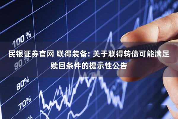 民银证券官网 联得装备: 关于联得转债可能满足赎回条件的提示性公告
