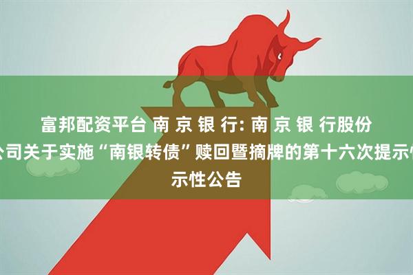 富邦配资平台 南 京 银 行: 南 京 银 行股份有限公司关于实施“南银转债”赎回暨摘牌的第十六次提示性公告