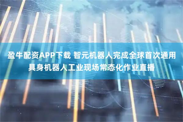 盈牛配资APP下载 智元机器人完成全球首次通用具身机器人工业现场常态化作业直播