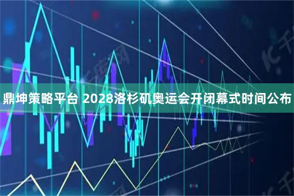 鼎坤策略平台 2028洛杉矶奥运会开闭幕式时间公布