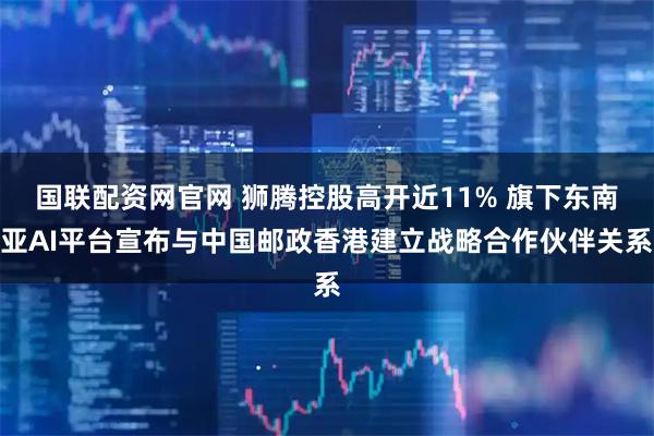 国联配资网官网 狮腾控股高开近11% 旗下东南亚AI平台宣布与中国邮政香港建立战略合作伙伴关系