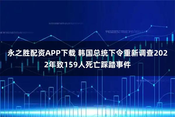 永之胜配资APP下载 韩国总统下令重新调查2022年致159人死亡踩踏事件