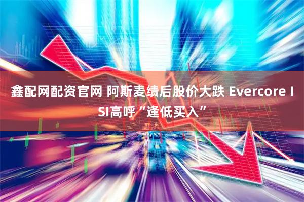 鑫配网配资官网 阿斯麦绩后股价大跌 Evercore ISI高呼“逢低买入”