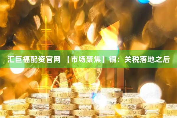 汇巨福配资官网 【市场聚焦】铜：关税落地之后