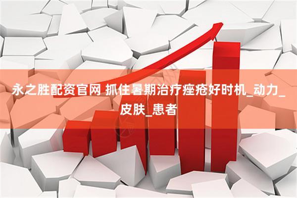 永之胜配资官网 抓住暑期治疗痤疮好时机_动力_皮肤_患者