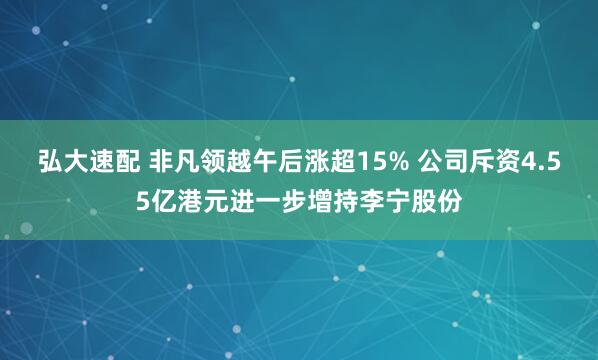 弘大速配 非凡领越午后涨超15% 公司斥资4.55亿港元进一步增持李宁股份