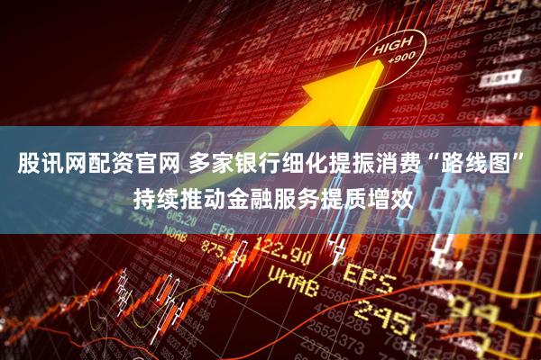 股讯网配资官网 多家银行细化提振消费“路线图” 持续推动金融服务提质增效