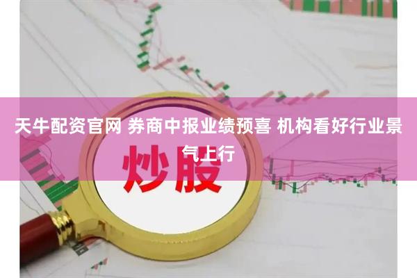 天牛配资官网 券商中报业绩预喜 机构看好行业景气上行