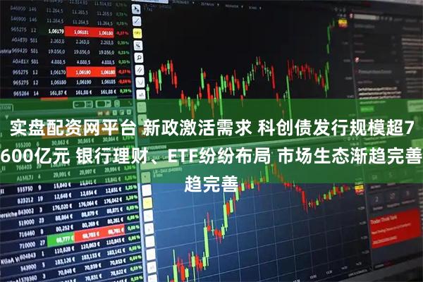 实盘配资网平台 新政激活需求 科创债发行规模超7600亿元 银行理财、ETF纷纷布局 市场生态渐趋完善