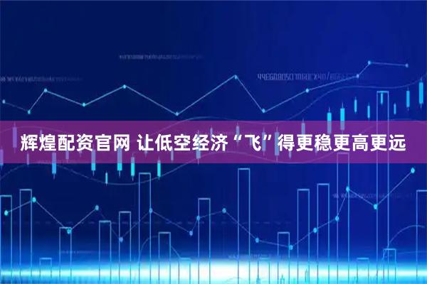 辉煌配资官网 让低空经济“飞”得更稳更高更远