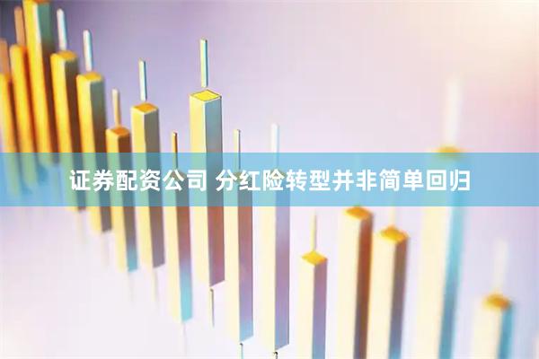 证券配资公司 分红险转型并非简单回归